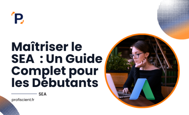 Maîtriser Google Ads : Guide Complet pour Débutants | Profiscient