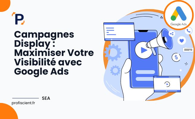 Campagnes Display : Maximiser Votre Visibilité avec Google Ads